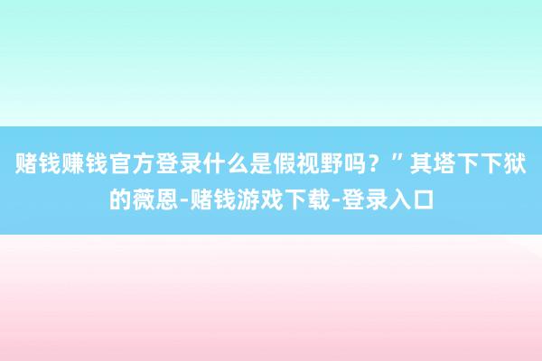赌钱赚钱官方登录什么是假视野吗？”其塔下下狱的薇恩-赌钱游戏下载-登录入口