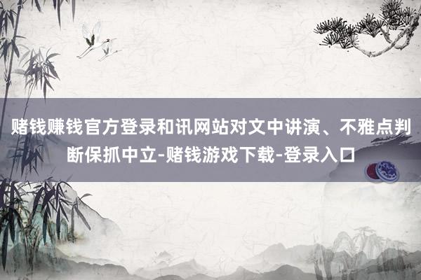 赌钱赚钱官方登录和讯网站对文中讲演、不雅点判断保抓中立-赌钱游戏下载-登录入口