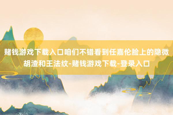 赌钱游戏下载入口咱们不错看到任嘉伦脸上的隐微胡渣和王法纹-赌钱游戏下载-登录入口