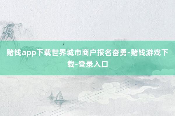 赌钱app下载世界城市商户报名奋勇-赌钱游戏下载-登录入口