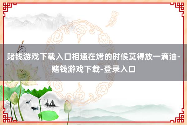 赌钱游戏下载入口相通在烤的时候莫得放一滴油-赌钱游戏下载-登录入口