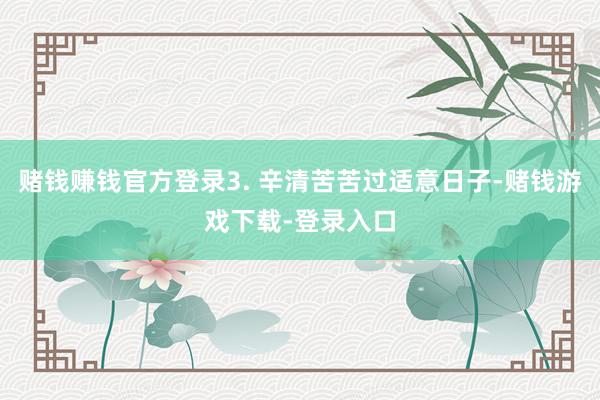 赌钱赚钱官方登录3. 辛清苦苦过适意日子-赌钱游戏下载-登录入口