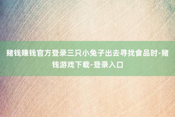 赌钱赚钱官方登录三只小兔子出去寻找食品时-赌钱游戏下载-登录入口