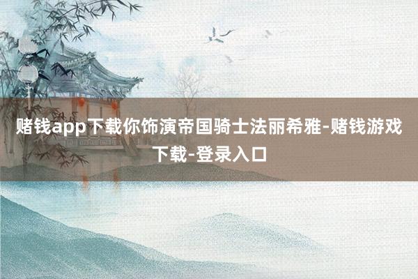 赌钱app下载你饰演帝国骑士法丽希雅-赌钱游戏下载-登录入口
