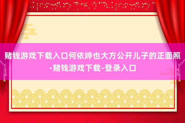 赌钱游戏下载入口何依婷也大方公开儿子的正面照-赌钱游戏下载-登录入口