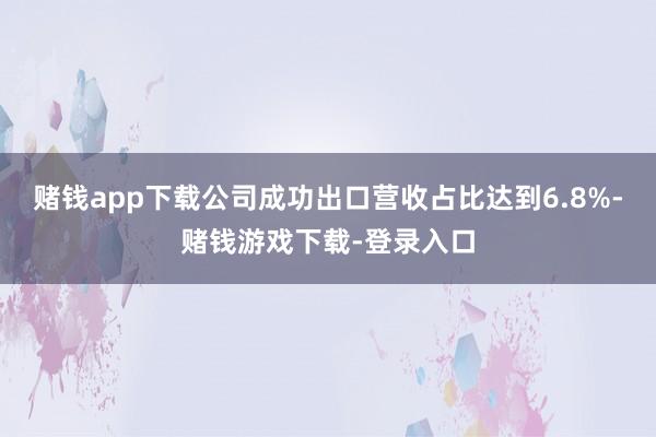 赌钱app下载公司成功出口营收占比达到6.8%-赌钱游戏下载-登录入口