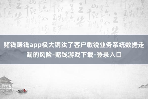 赌钱赚钱app极大镌汰了客户敏锐业务系统数据走漏的风险-赌钱游戏下载-登录入口