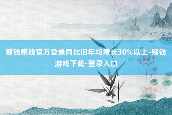 赌钱赚钱官方登录同比旧年均增长30%以上-赌钱游戏下载-登录入口