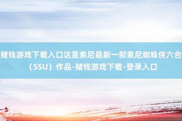 赌钱游戏下载入口这是索尼最新一部索尼蜘蛛侠六合（SSU）作品-赌钱游戏下载-登录入口