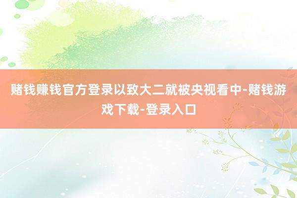 赌钱赚钱官方登录以致大二就被央视看中-赌钱游戏下载-登录入口