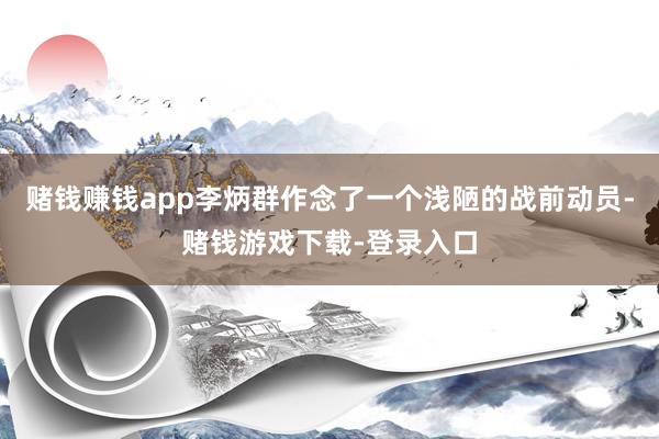 赌钱赚钱app李炳群作念了一个浅陋的战前动员-赌钱游戏下载-登录入口
