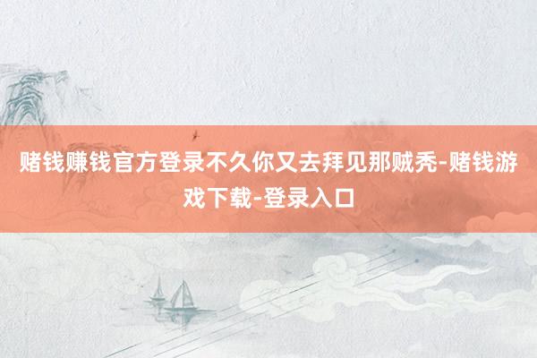 赌钱赚钱官方登录不久你又去拜见那贼秃-赌钱游戏下载-登录入口
