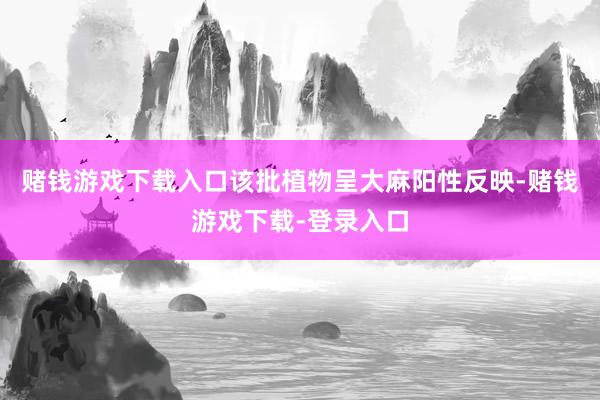 赌钱游戏下载入口该批植物呈大麻阳性反映-赌钱游戏下载-登录入口