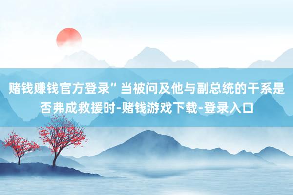 赌钱赚钱官方登录”当被问及他与副总统的干系是否弗成救援时-赌钱游戏下载-登录入口