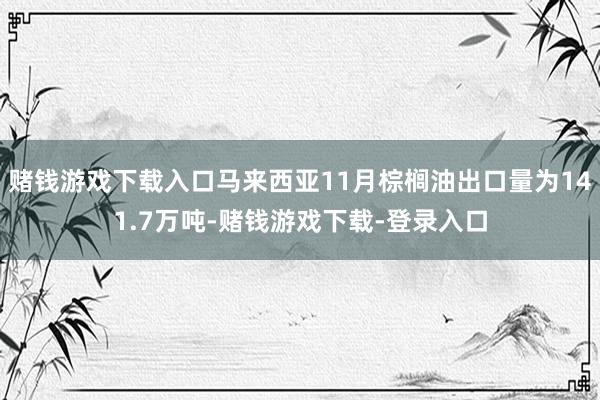 赌钱游戏下载入口马来西亚11月棕榈油出口量为141.7万吨-赌钱游戏下载-登录入口