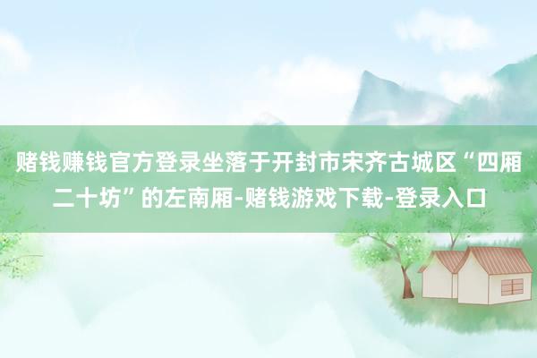 赌钱赚钱官方登录坐落于开封市宋齐古城区“四厢二十坊”的左南厢-赌钱游戏下载-登录入口