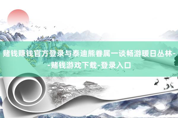 赌钱赚钱官方登录与泰迪熊眷属一谈畅游暖日丛林--赌钱游戏下载-登录入口