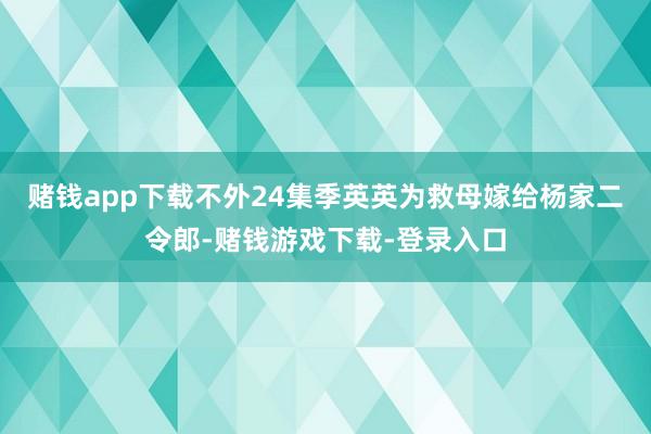 赌钱app下载不外24集季英英为救母嫁给杨家二令郎-赌钱游戏下载-登录入口