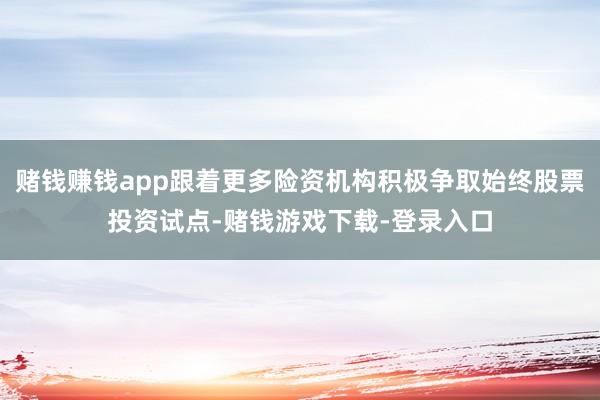 赌钱赚钱app跟着更多险资机构积极争取始终股票投资试点-赌钱游戏下载-登录入口