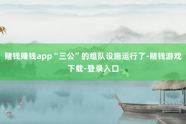 赌钱赚钱app“三公”的组队设施运行了-赌钱游戏下载-登录入口