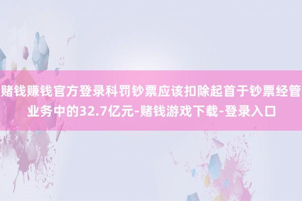 赌钱赚钱官方登录科罚钞票应该扣除起首于钞票经管业务中的32.7亿元-赌钱游戏下载-登录入口