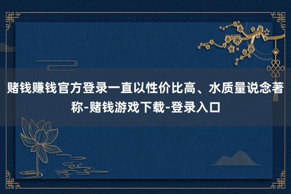 赌钱赚钱官方登录一直以性价比高、水质量说念著称-赌钱游戏下载-登录入口