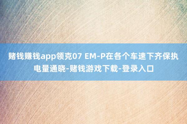 赌钱赚钱app领克07 EM-P在各个车速下齐保执电量通晓-赌钱游戏下载-登录入口