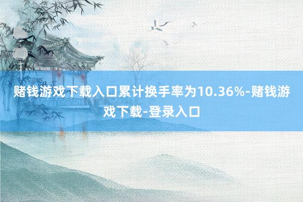 赌钱游戏下载入口累计换手率为10.36%-赌钱游戏下载-登录入口