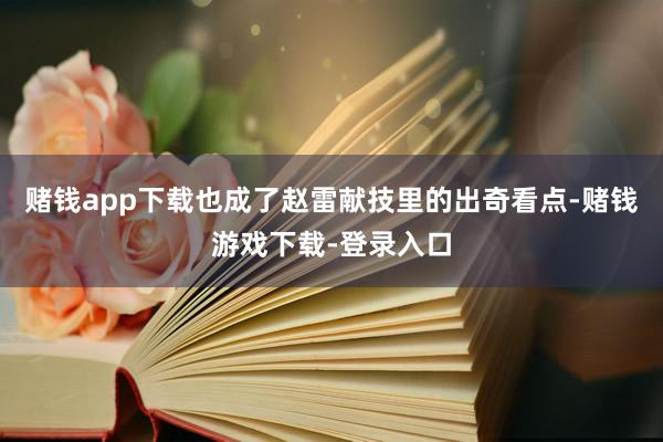 赌钱app下载也成了赵雷献技里的出奇看点-赌钱游戏下载-登录入口