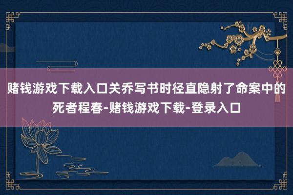赌钱游戏下载入口关乔写书时径直隐射了命案中的死者程春-赌钱游戏下载-登录入口