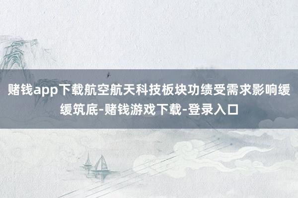 赌钱app下载航空航天科技板块功绩受需求影响缓缓筑底-赌钱游戏下载-登录入口