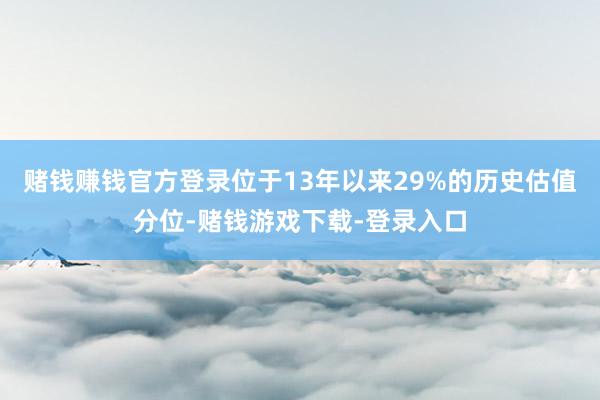 赌钱赚钱官方登录位于13年以来29%的历史估值分位-赌钱游戏下载-登录入口