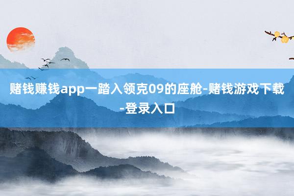 赌钱赚钱app一踏入领克09的座舱-赌钱游戏下载-登录入口