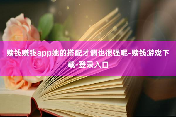 赌钱赚钱app她的搭配才调也很强呢-赌钱游戏下载-登录入口