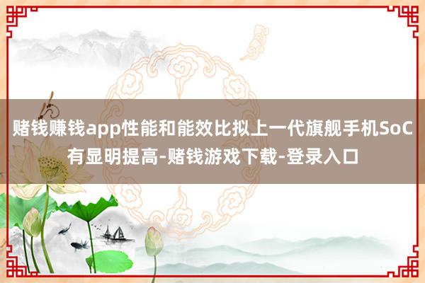 赌钱赚钱app性能和能效比拟上一代旗舰手机SoC有显明提高-赌钱游戏下载-登录入口