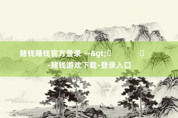 赌钱赚钱官方登录 -->	            	     -赌钱游戏下载-登录入口