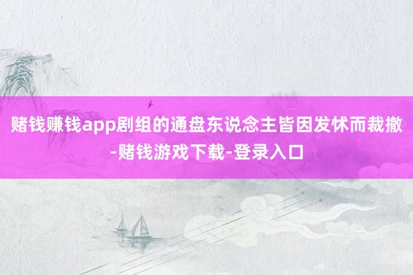 赌钱赚钱app剧组的通盘东说念主皆因发怵而裁撤-赌钱游戏下载-登录入口