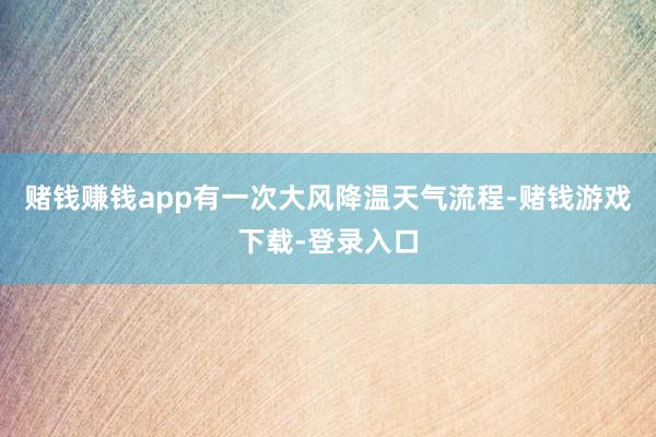 赌钱赚钱app有一次大风降温天气流程-赌钱游戏下载-登录入口