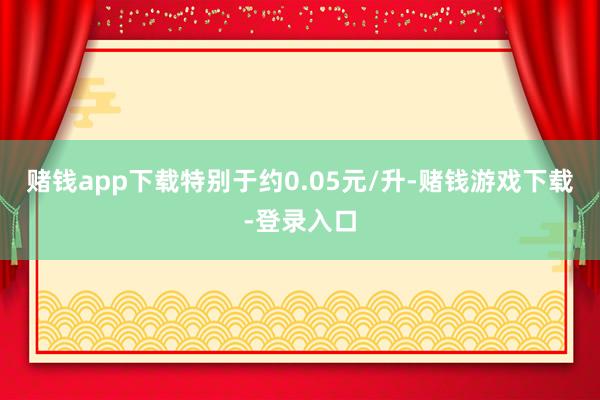 赌钱app下载特别于约0.05元/升-赌钱游戏下载-登录入口