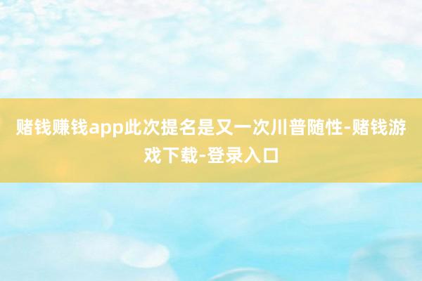 赌钱赚钱app此次提名是又一次川普随性-赌钱游戏下载-登录入口