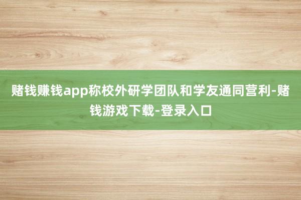 赌钱赚钱app称校外研学团队和学友通同营利-赌钱游戏下载-登录入口
