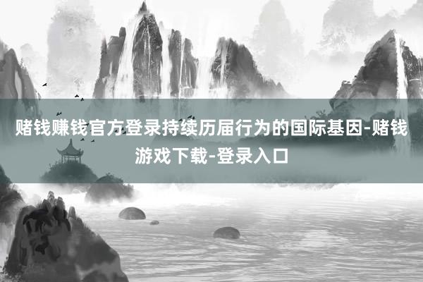 赌钱赚钱官方登录持续历届行为的国际基因-赌钱游戏下载-登录入口