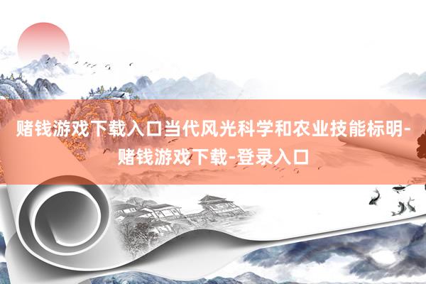 赌钱游戏下载入口当代风光科学和农业技能标明-赌钱游戏下载-登录入口