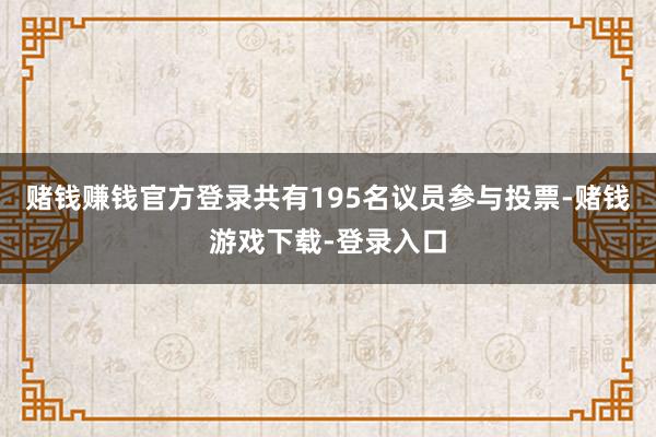 赌钱赚钱官方登录共有195名议员参与投票-赌钱游戏下载-登录入口