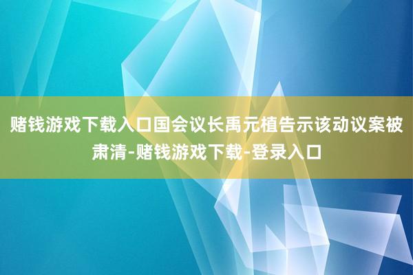 赌钱游戏下载入口国会议长禹元植告示该动议案被肃清-赌钱游戏下载-登录入口