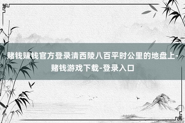 赌钱赚钱官方登录清西陵八百平时公里的地盘上-赌钱游戏下载-登录入口