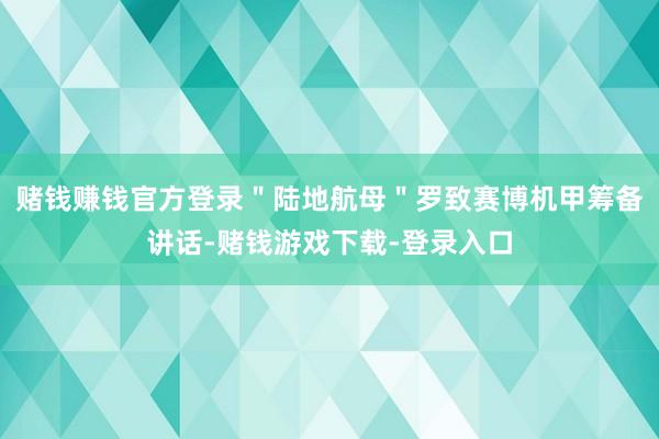 赌钱赚钱官方登录＂陆地航母＂罗致赛博机甲筹备讲话-赌钱游戏下载-登录入口