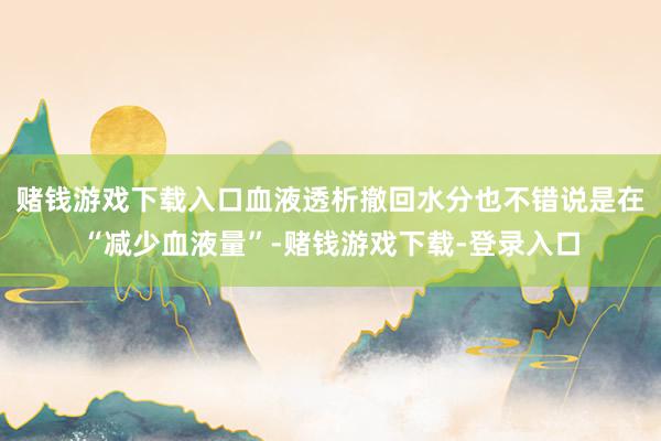 赌钱游戏下载入口血液透析撤回水分也不错说是在“减少血液量”-赌钱游戏下载-登录入口