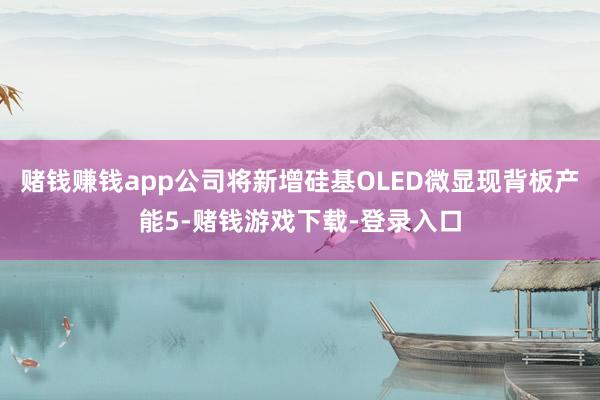 赌钱赚钱app公司将新增硅基OLED微显现背板产能5-赌钱游戏下载-登录入口