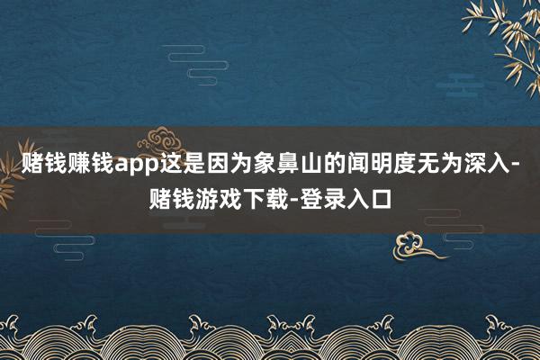 赌钱赚钱app这是因为象鼻山的闻明度无为深入-赌钱游戏下载-登录入口